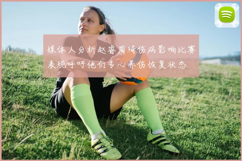媒体人分析赵睿周琦伤病影响比赛表现呼吁他们专心养伤恢复状态