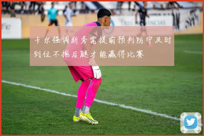 卡尔强调新秀需提前预判防守及时到位不拖后腿才能赢得比赛