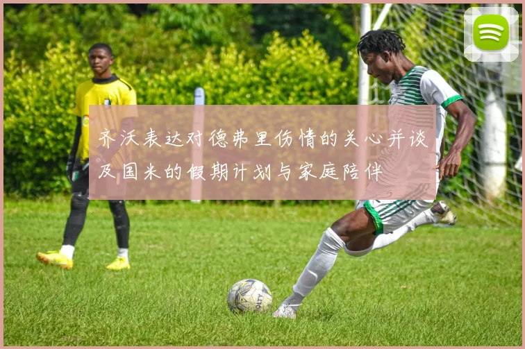 齐沃表达对德弗里伤情的关心并谈及国米的假期计划与家庭陪伴