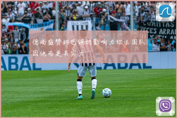 德尚盛赞姆巴佩的影响力称法国队因他而更具实力
