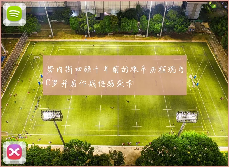 努内斯回顾十年前的艰辛历程现与C罗并肩作战倍感荣幸