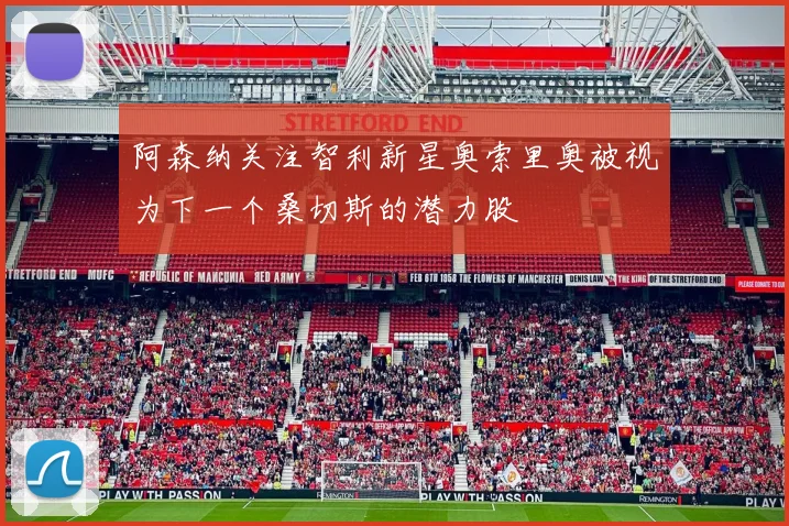 阿森纳关注智利新星奥索里奥被视为下一个桑切斯的潜力股