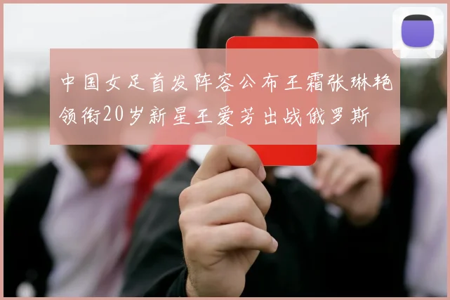 中国女足首发阵容公布王霜张琳艳领衔20岁新星王爱芳出战俄罗斯