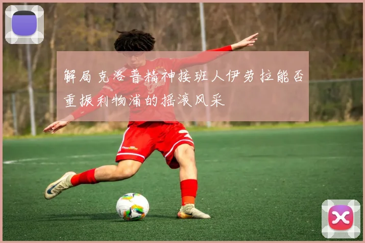 解局克洛普精神接班人伊劳拉能否重振利物浦的摇滚风采