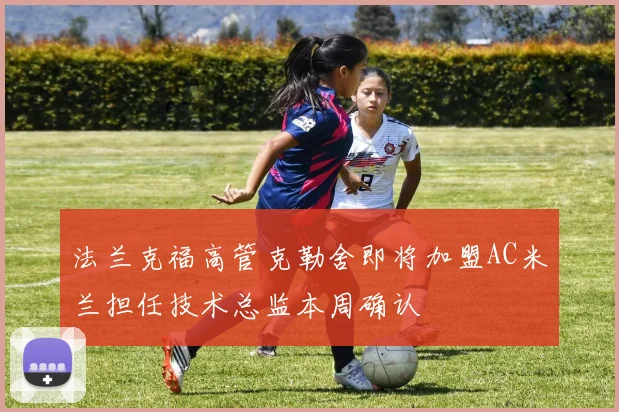 法兰克福高管克勒舍即将加盟AC米兰担任技术总监本周确认