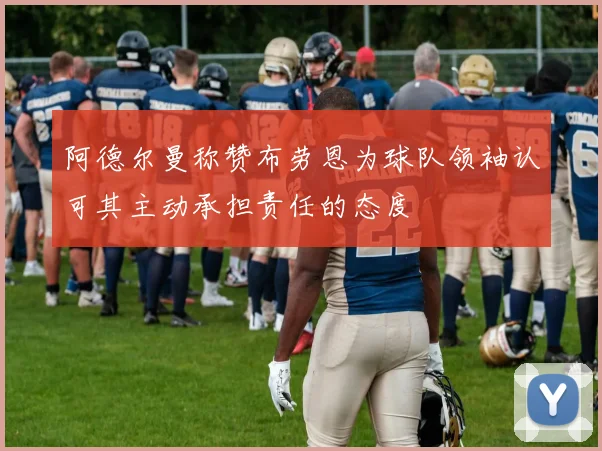 阿德尔曼称赞布劳恩为球队领袖认可其主动承担责任的态度