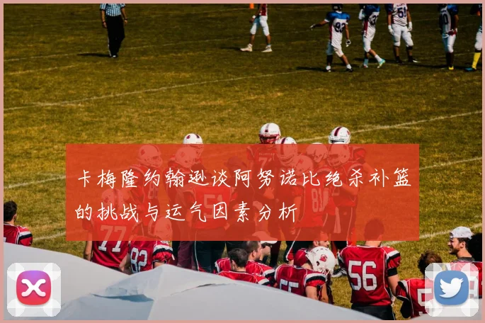 卡梅隆约翰逊谈阿努诺比绝杀补篮的挑战与运气因素分析