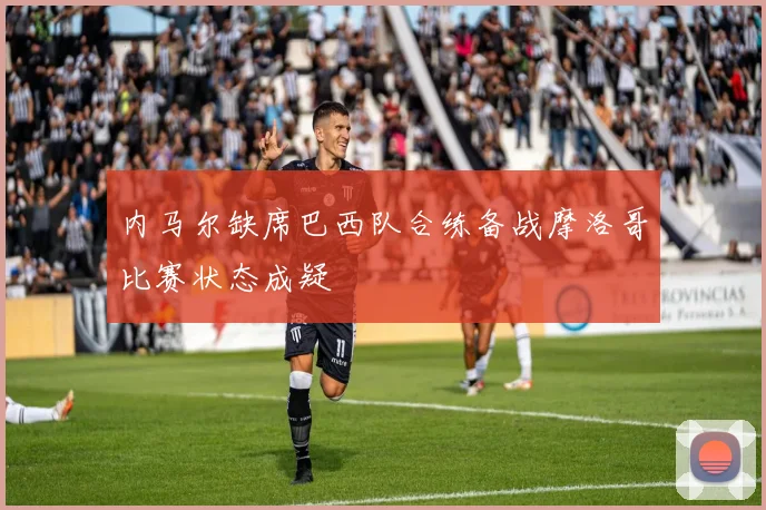 内马尔缺席巴西队合练备战摩洛哥比赛状态成疑