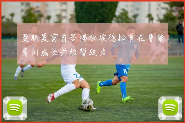 曼联夏窗首签揭秘埃德松曾在鲁能青训成长并短暂效力