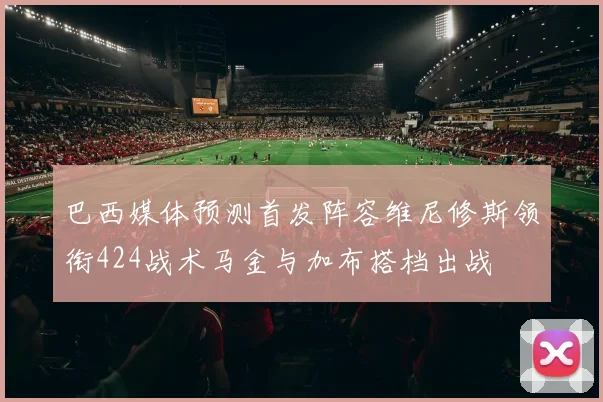 巴西媒体预测首发阵容维尼修斯领衔424战术马金与加布搭档出战